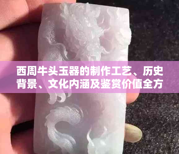 西周牛头玉器的制作工艺、历史背景、文化内涵及鉴赏价值全方位解析