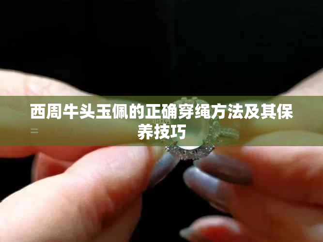 西周牛头玉佩的正确穿绳方法及其保养技巧