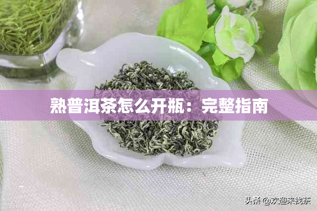 熟普洱茶怎么开瓶：完整指南