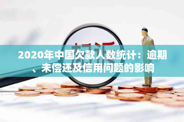 2020年中国欠款人数统计：逾期、未偿还及信用问题的影响