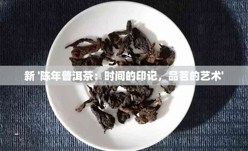 新 '陈年普洱茶：时间的印记，品茗的艺术'