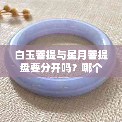 白玉菩提与星月菩提盘要分开吗？哪个有盘玩价值及密度高？