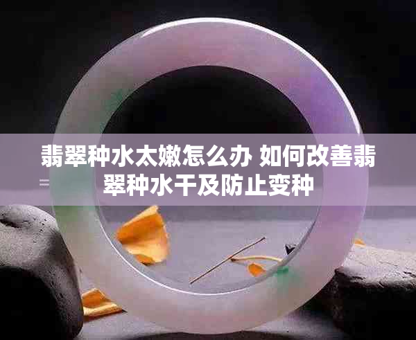 翡翠种水太嫩怎么办 如何改善翡翠种水干及防止变种