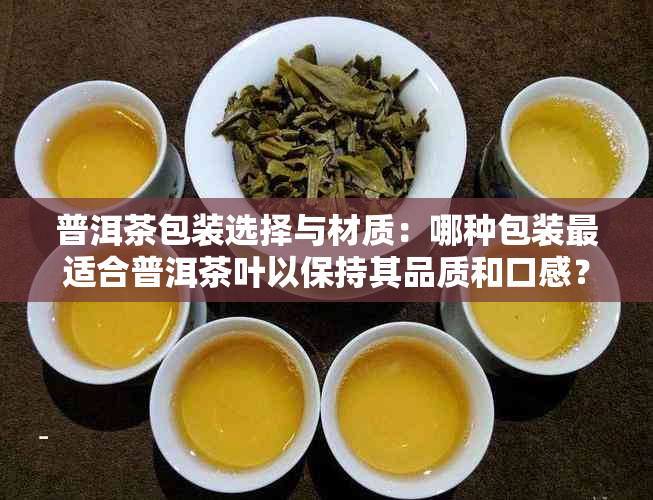 普洱茶包装选择与材质：哪种包装最适合普洱茶叶以保持其品质和口感？