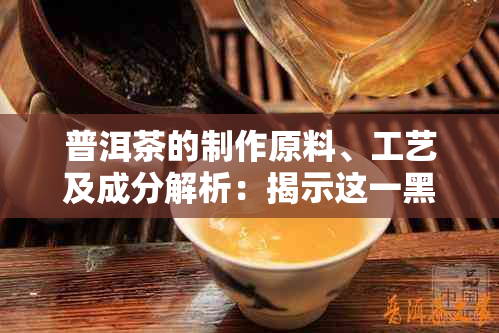 普洱茶的制作原料、工艺及成分解析：揭示这一黑茶的秘密。