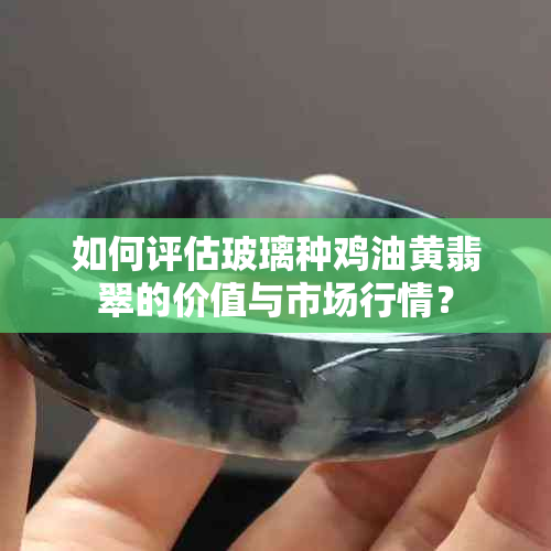 如何评估玻璃种鸡油黄翡翠的价值与市场行情？