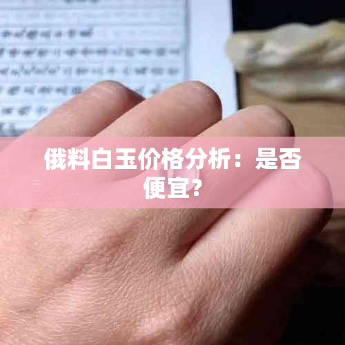 俄料白玉价格分析：是否便宜？