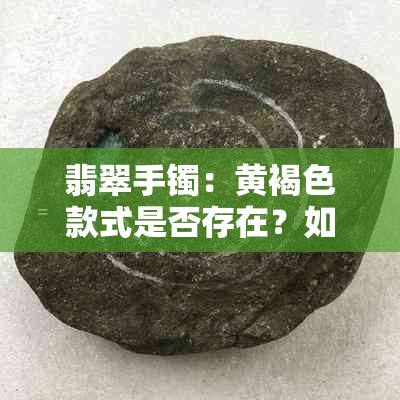 翡翠手镯：黄褐色款式是否存在？如何选购与保养？