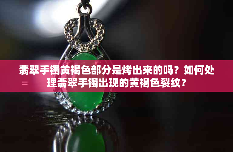 翡翠手镯黄褐色部分是烤出来的吗？如何处理翡翠手镯出现的黄褐色裂纹？