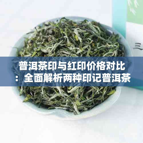 普洱茶印与红印价格对比：全面解析两种印记普洱茶的市场行情