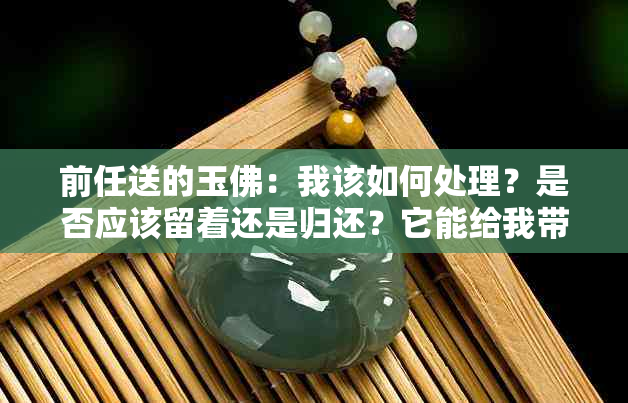 前任送的玉佛：我该如何处理？是否应该留着还是归还？它能给我带来保佑吗？