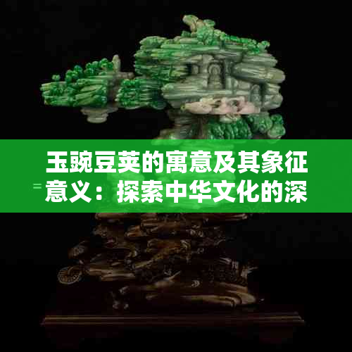 玉豌豆荚的寓意及其象征意义：探索中华文化的深度与广度