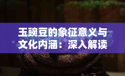 玉豌豆的象征意义与文化内涵：深入解读其丰富寓意