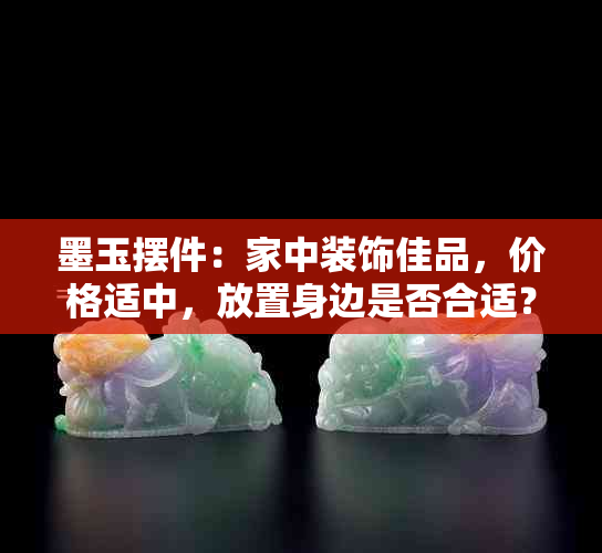 墨玉摆件：家中装饰佳品，价格适中，放置身边是否合适？