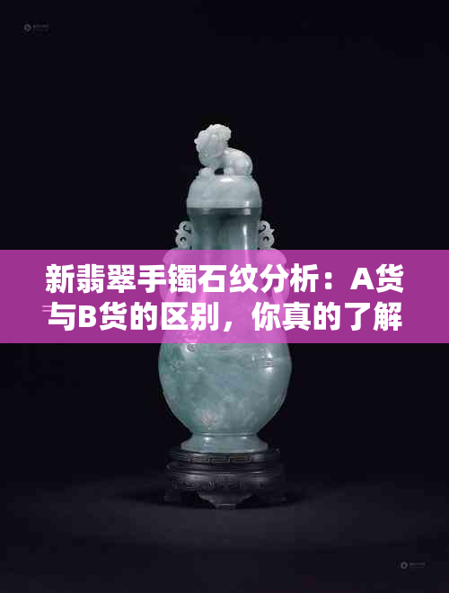 新翡翠手镯石纹分析：A货与B货的区别，你真的了解吗？