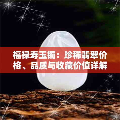 福禄寿玉镯：珍稀翡翠价格、品质与收藏价值详解