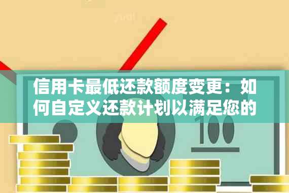 信用卡更低还款额度变更：如何自定义还款计划以满足您的需求？