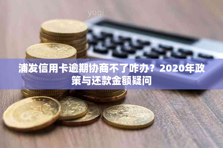 浦发信用卡逾期协商不了咋办？2020年政策与还款金额疑问