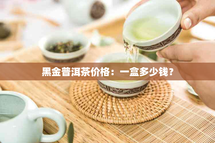 黑金普洱茶价格：一盒多少钱？