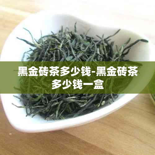 黑金砖茶多少钱-黑金砖茶多少钱一盒