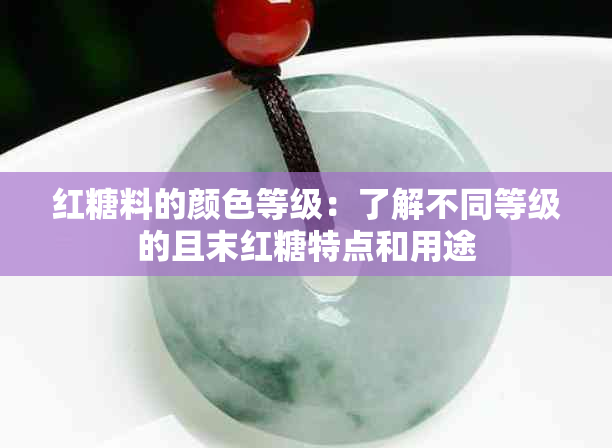 红糖料的颜色等级：了解不同等级的且末红糖特点和用途