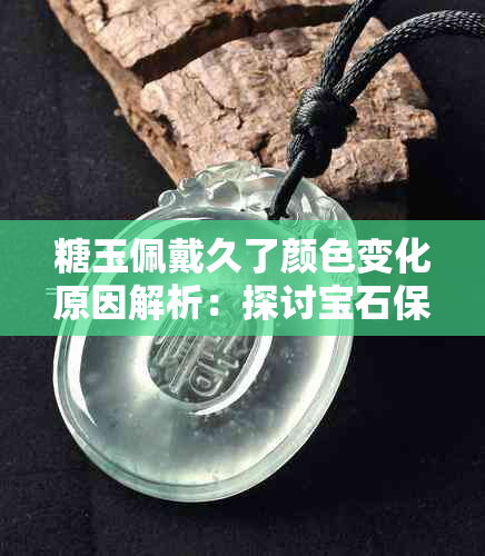 糖玉佩戴久了颜色变化原因解析：探讨宝石保养与时光痕迹的交织之美