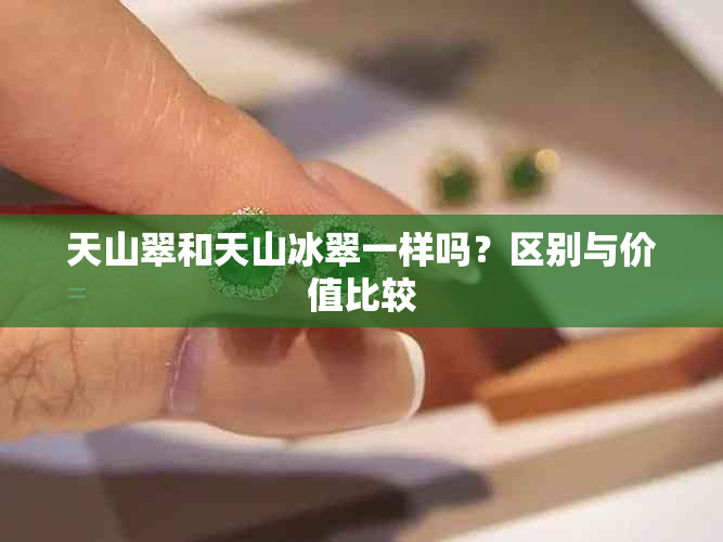 天山翠和天山冰翠一样吗？区别与价值比较