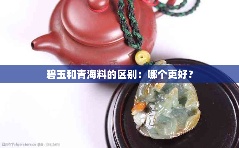 碧玉和青海料的区别：哪个更好？