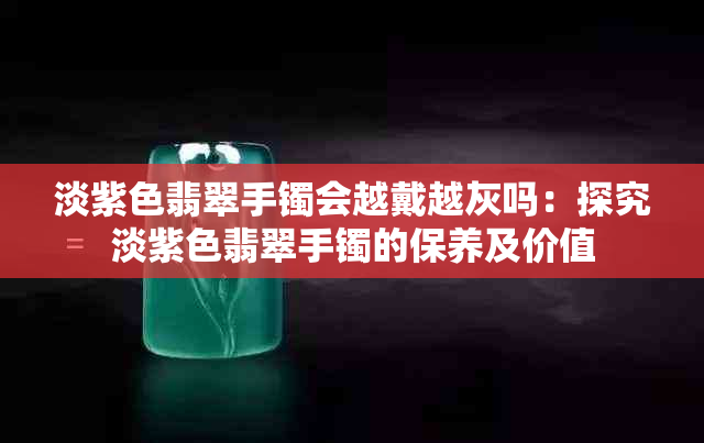 淡紫色翡翠手镯会越戴越灰吗：探究淡紫色翡翠手镯的保养及价值