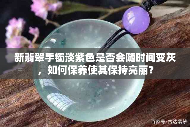 新翡翠手镯淡紫色是否会随时间变灰，如何保养使其保持亮丽？