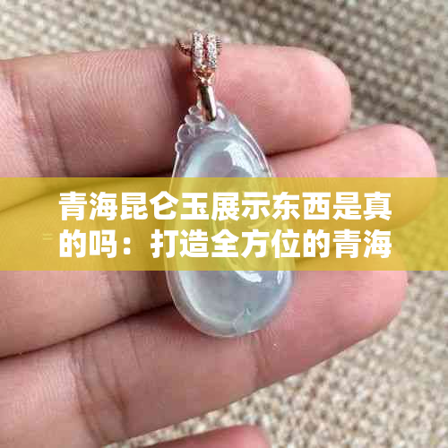 青海昆仑玉展示东西是真的吗：打造全方位的青海昆仑玉文化交流平台