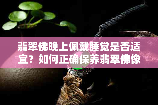 翡翠佛晚上佩戴睡觉是否适宜？如何正确保养翡翠佛像？