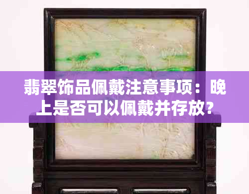 翡翠饰品佩戴注意事项：晚上是否可以佩戴并存放？