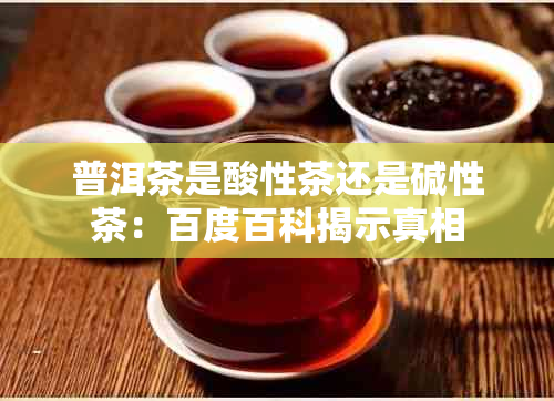 普洱茶是酸性茶还是碱性茶：百度百科揭示真相