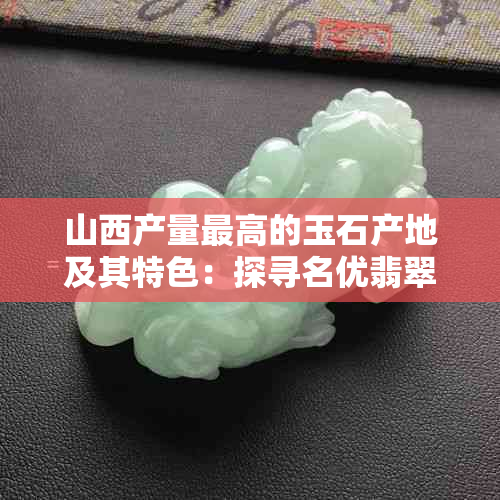 山西产量更高的玉石产地及其特色：探寻名优翡翠的诞生之地