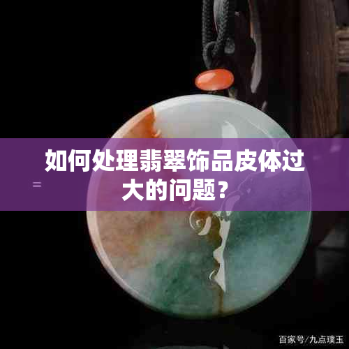 如何处理翡翠饰品皮体过大的问题？