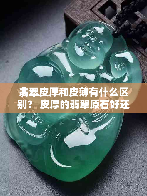 翡翠皮厚和皮薄有什么区别？ 皮厚的翡翠原石好还是不好？