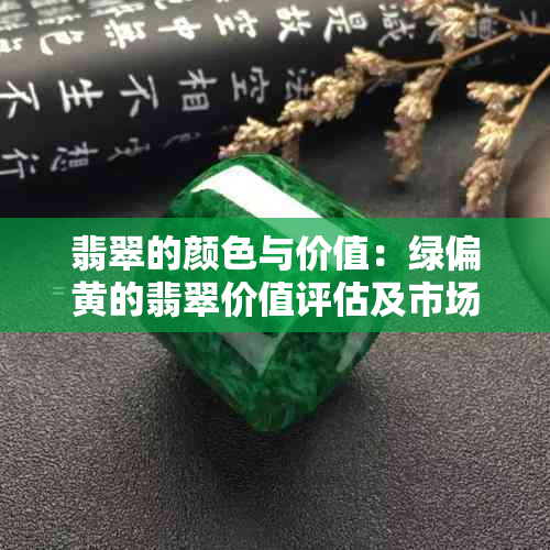 翡翠的颜色与价值：绿偏黄的翡翠价值评估及市场行情解析