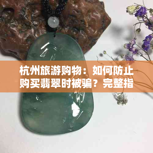 杭州旅游购物：如何防止购买翡翠时被骗？完整指南