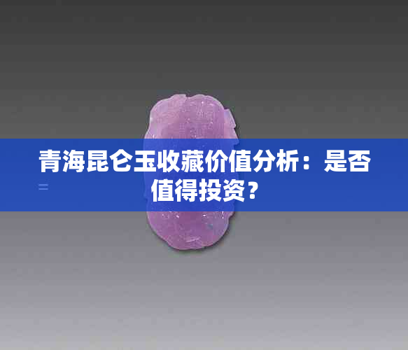 青海昆仑玉收藏价值分析：是否值得投资？