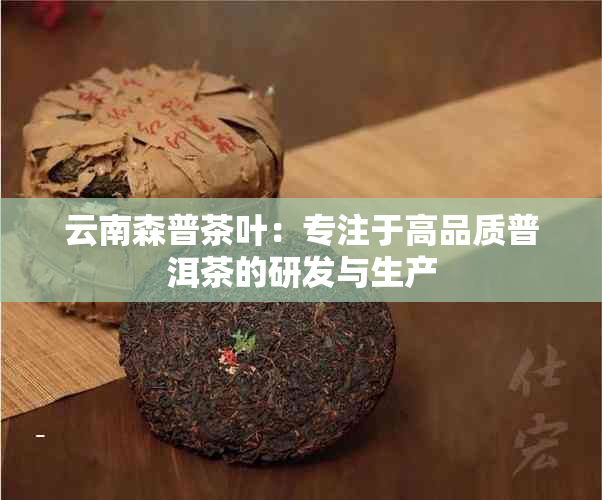 云南森普茶叶：专注于高品质普洱茶的研发与生产