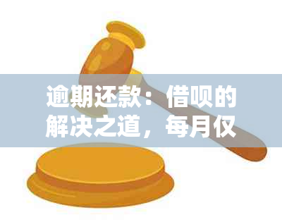 逾期还款：借呗的解决之道，每月仅还一小部分可行吗？