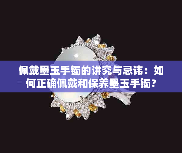 佩戴墨玉手镯的讲究与忌讳：如何正确佩戴和保养墨玉手镯？