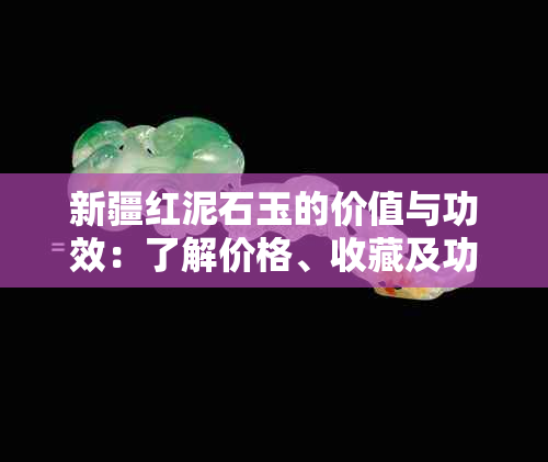 新疆红泥石玉的价值与功效：了解价格、收藏及功效