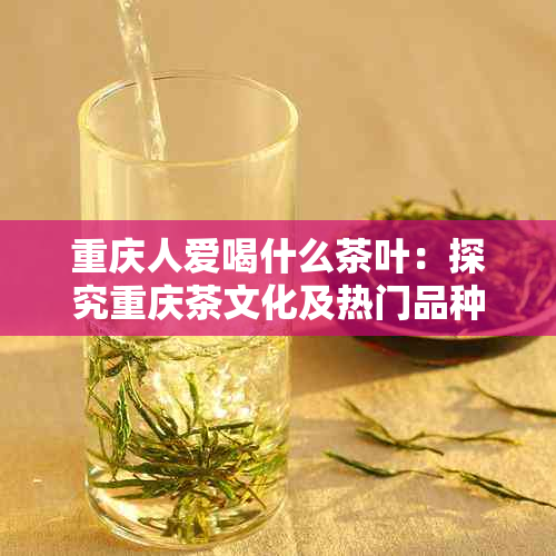 重庆人爱喝什么茶叶：探究重庆茶文化及热门品种