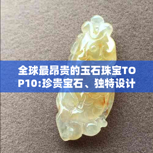 全球最昂贵的玉石珠宝TOP10:珍贵宝石、独特设计和精湛工艺完美融合