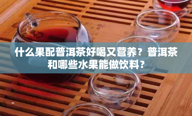 什么果配普洱茶好喝又营养？普洱茶和哪些水果能做饮料？