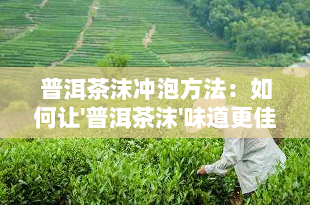 普洱茶沫冲泡方法：如何让'普洱茶沫'味道更佳？