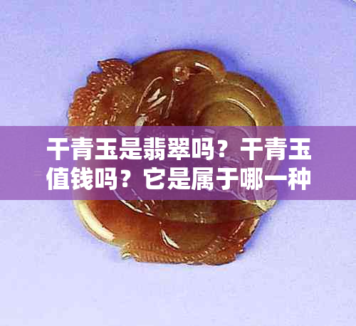 干青玉是翡翠吗？干青玉值钱吗？它是属于哪一种玉？