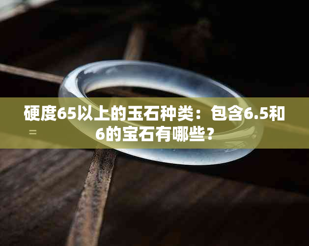 硬度65以上的玉石种类：包含6.5和6的宝石有哪些？